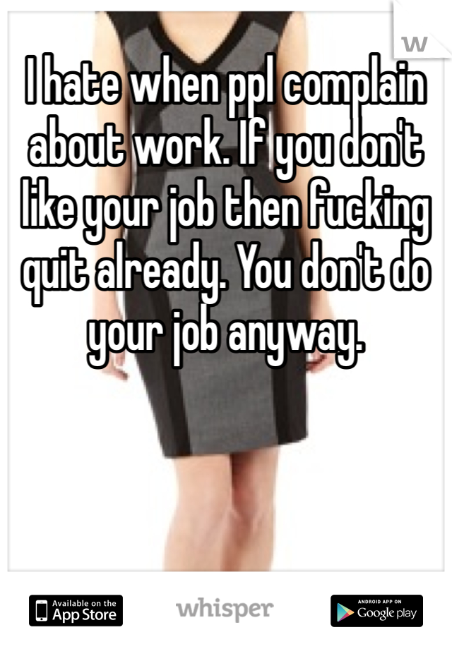 I hate when ppl complain about work. If you don't like your job then fucking quit already. You don't do your job anyway. 