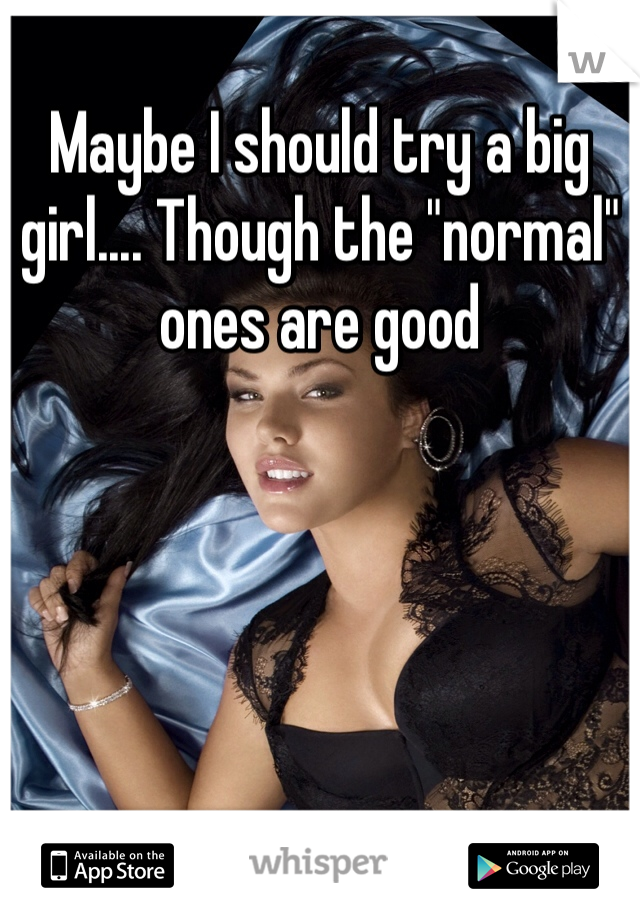 Maybe I should try a big girl.... Though the "normal" ones are good