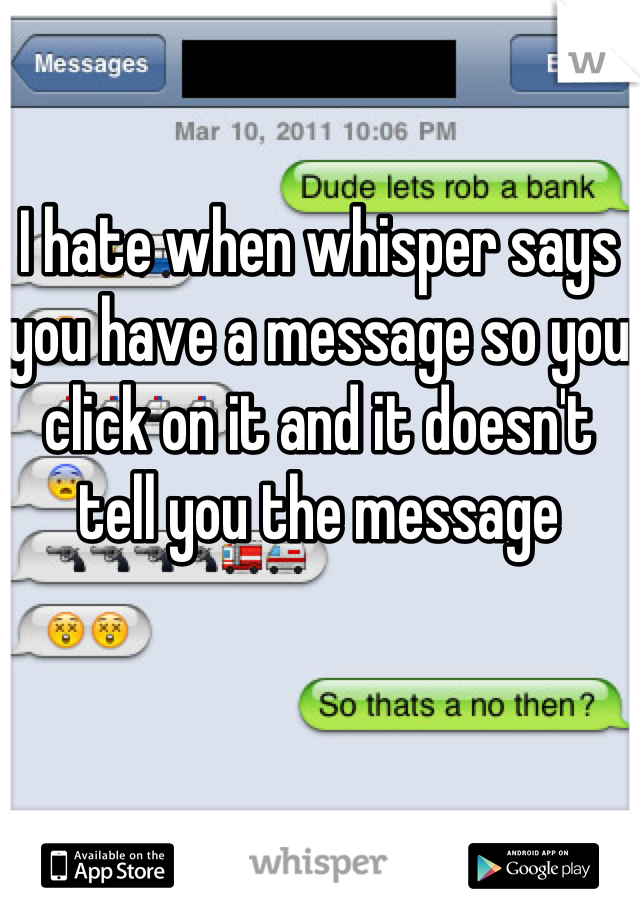 I hate when whisper says you have a message so you click on it and it doesn't tell you the message 