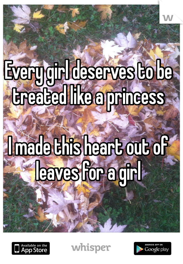 Every girl deserves to be treated like a princess 

I made this heart out of leaves for a girl
