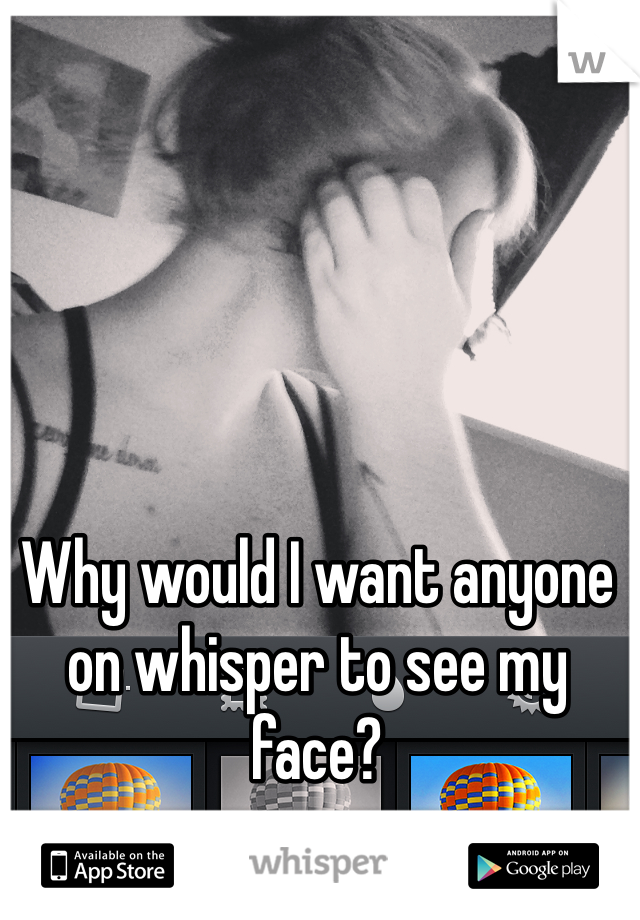 Why would I want anyone on whisper to see my face?