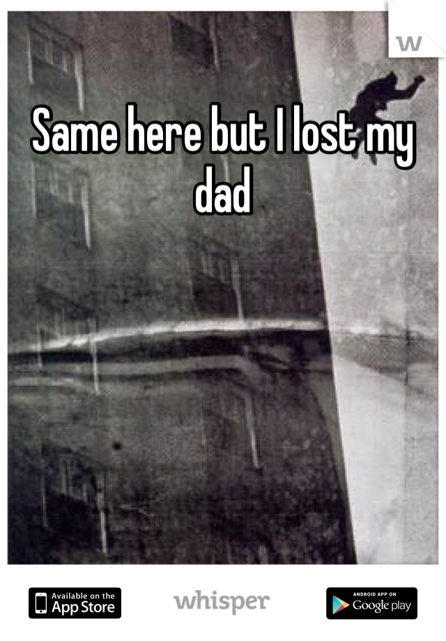 Same here but I lost my dad 