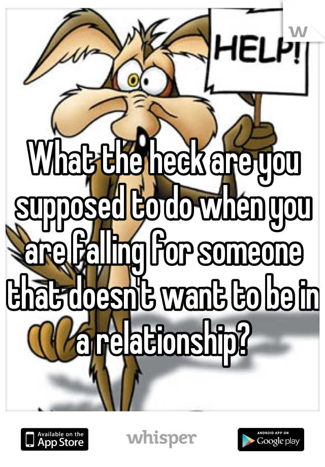 What the heck are you supposed to do when you are falling for someone that doesn't want to be in a relationship?