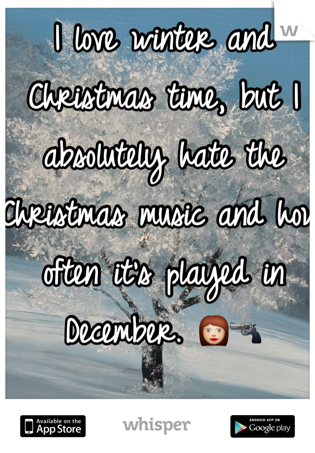 I love winter and Christmas time, but I absolutely hate the Christmas music and how often it's played in December. 👩🔫