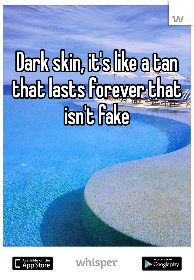 Dark skin, it's like a tan that lasts forever that isn't fake