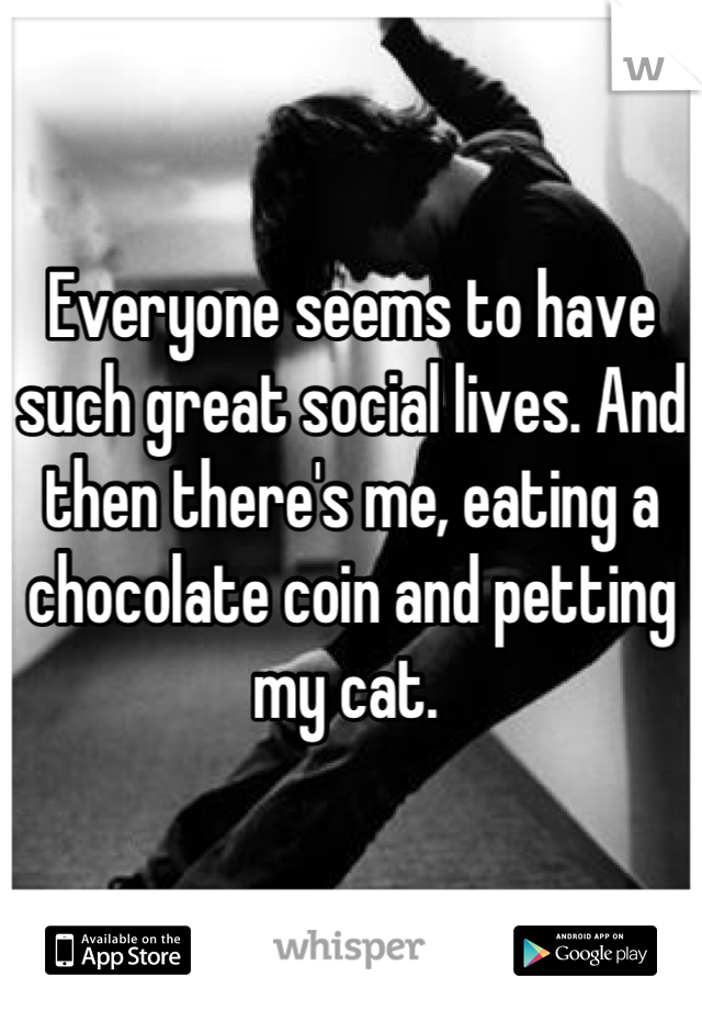 Everyone seems to have such great social lives. And then there's me, eating a chocolate coin and petting my cat. 