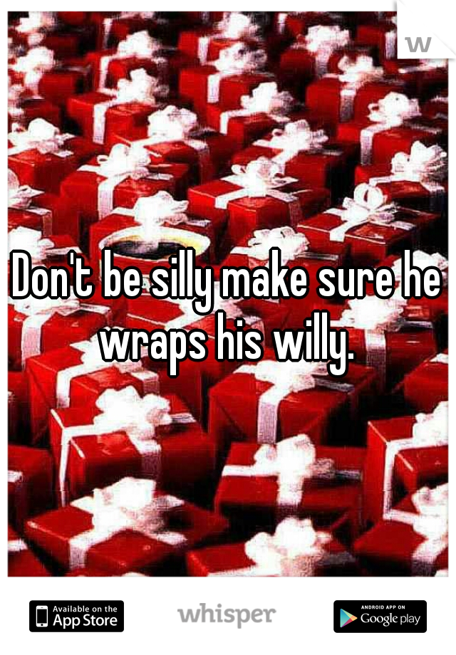 Don't be silly make sure he wraps his willy. 