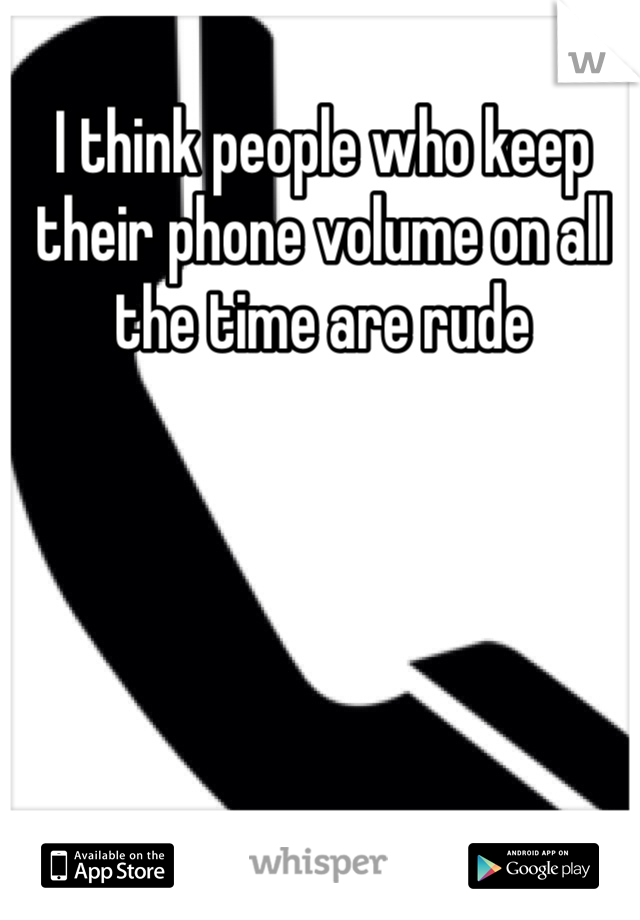 I think people who keep their phone volume on all the time are rude 