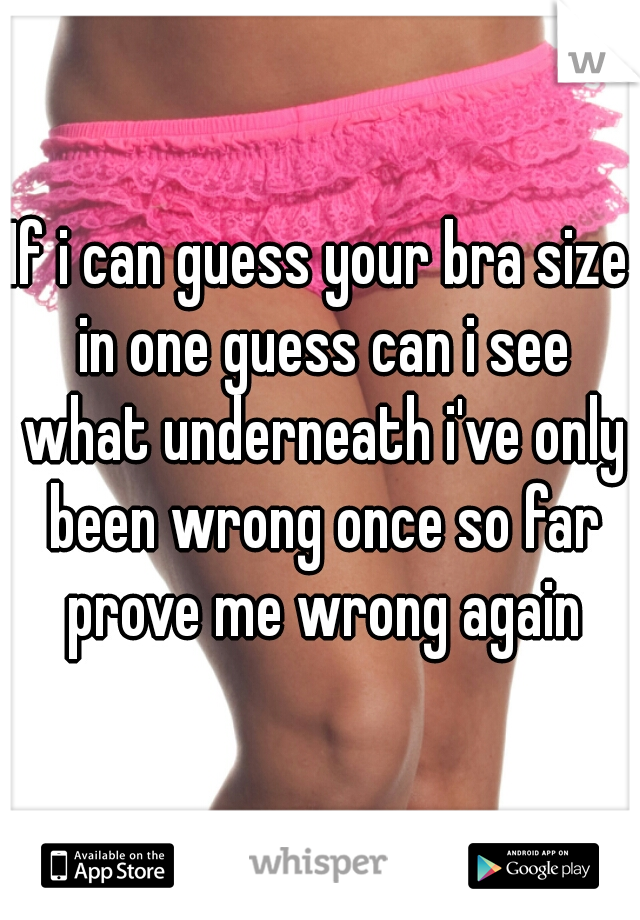If i can guess your bra size in one guess can i see what underneath i've only been wrong once so far prove me wrong again