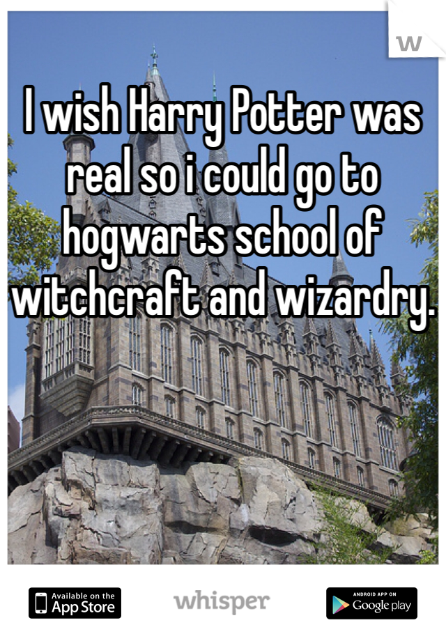 I wish Harry Potter was real so i could go to hogwarts school of witchcraft and wizardry.