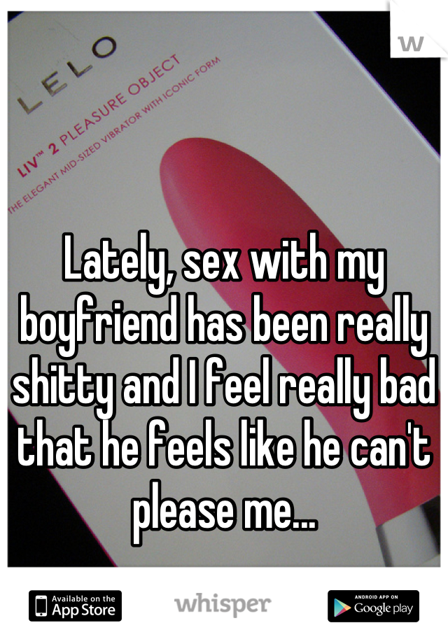 Lately, sex with my boyfriend has been really shitty and I feel really bad that he feels like he can't please me...