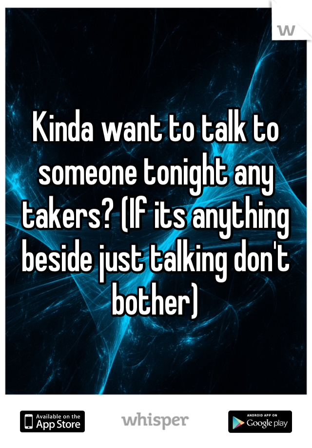 Kinda want to talk to someone tonight any takers? (If its anything beside just talking don't bother)
