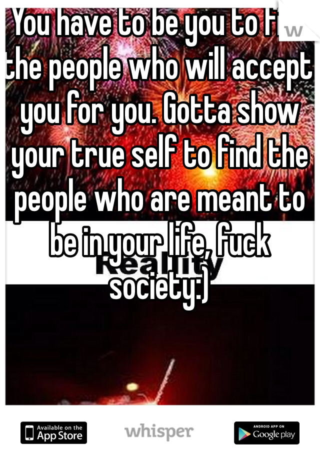 You have to be you to find the people who will accept you for you. Gotta show your true self to find the people who are meant to be in your life, fuck society:) 