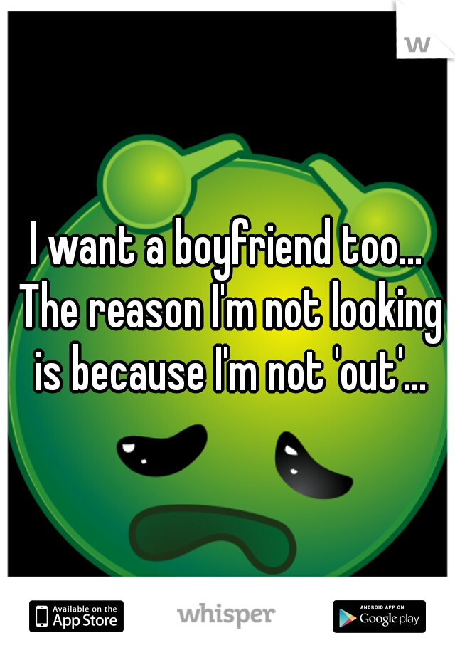 I want a boyfriend too... The reason I'm not looking is because I'm not 'out'...