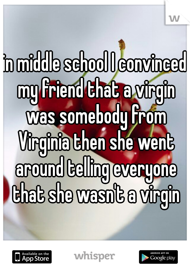 in middle school I convinced my friend that a virgin was somebody from Virginia then she went around telling everyone that she wasn't a virgin