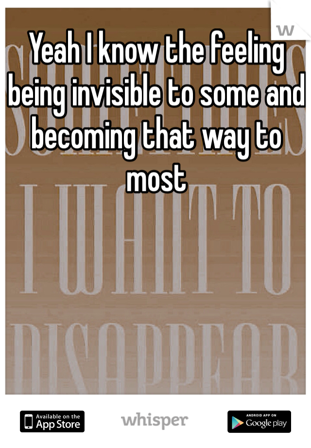Yeah I know the feeling being invisible to some and becoming that way to most 