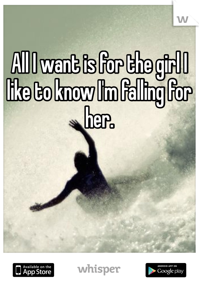 All I want is for the girl I like to know I'm falling for her.