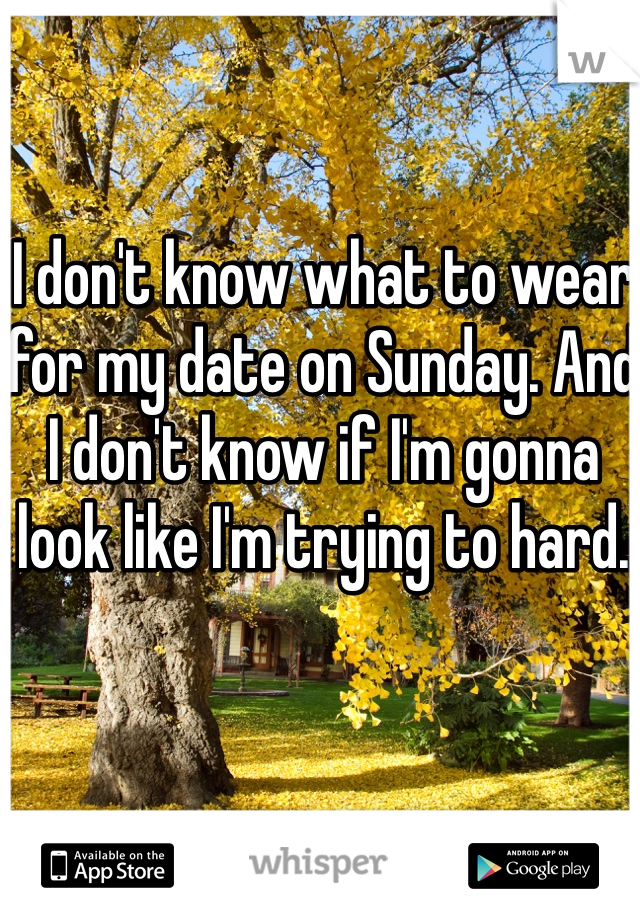 I don't know what to wear for my date on Sunday. And I don't know if I'm gonna look like I'm trying to hard. 