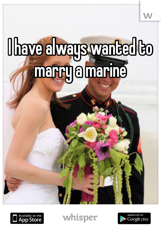 I have always wanted to marry a marine 