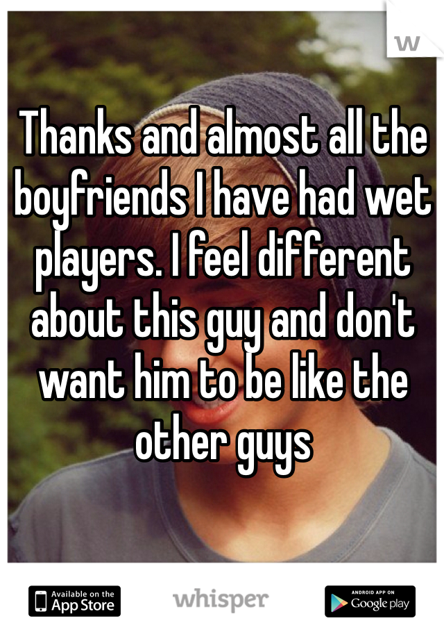 Thanks and almost all the boyfriends I have had wet players. I feel different about this guy and don't want him to be like the other guys 