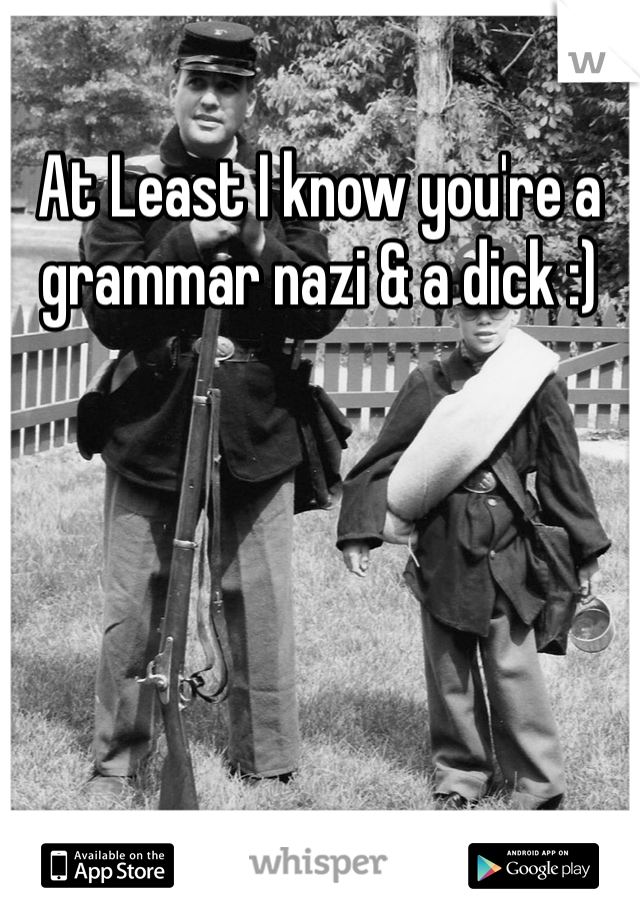 At Least I know you're a grammar nazi & a dick :)