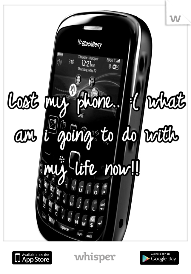 Lost my phone.. :( what am i going to do with my life now!! 