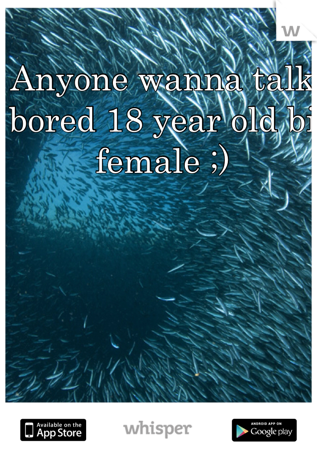 Anyone wanna talk bored 18 year old bi female ;) 