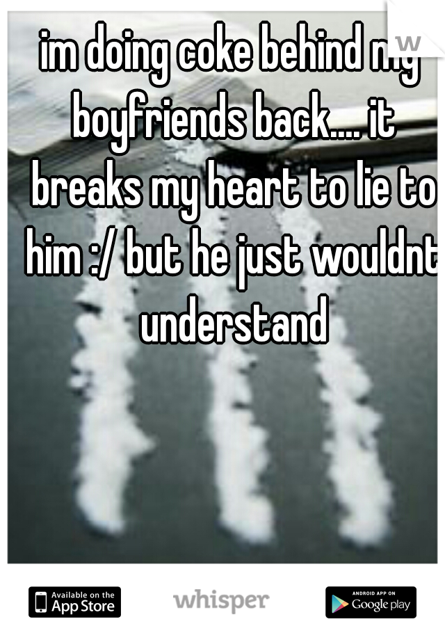im doing coke behind my boyfriends back.... it breaks my heart to lie to him :/ but he just wouldnt understand