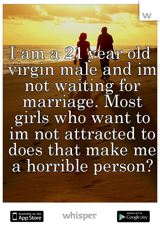 I am a 21 year old virgin male and im not waiting for marriage. Most girls who want to im not attracted to does that make me a horrible person?