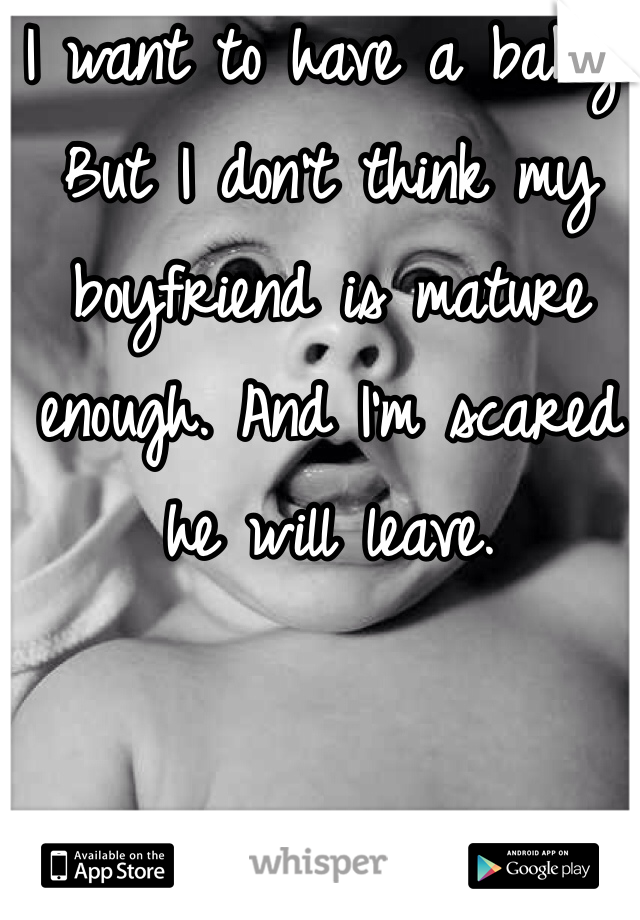 I want to have a baby. But I don't think my boyfriend is mature enough. And I'm scared he will leave. 