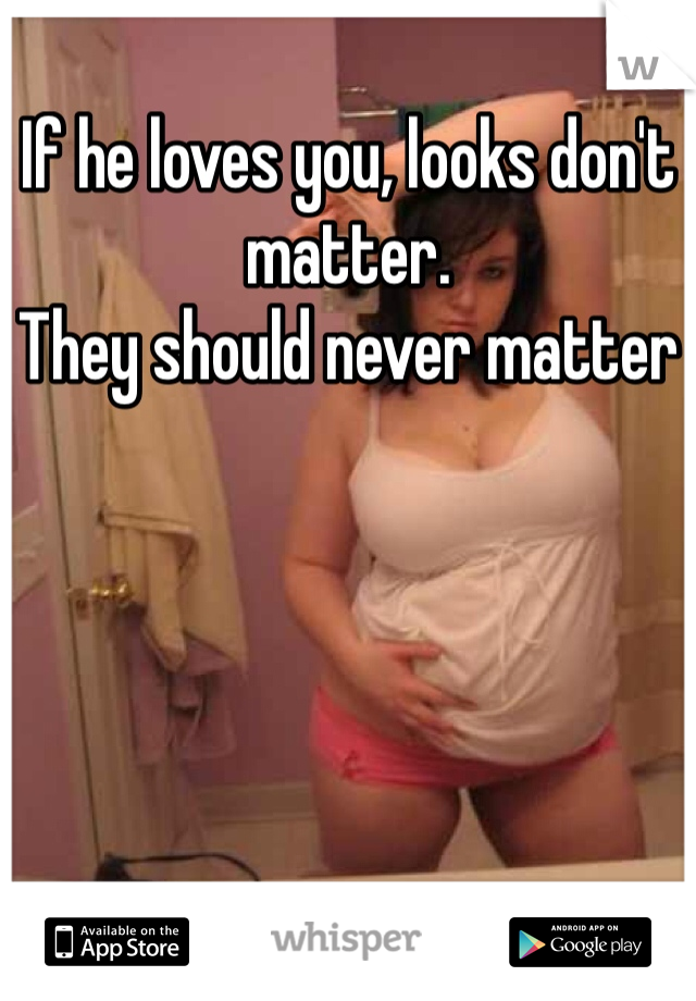 If he loves you, looks don't matter.
They should never matter 