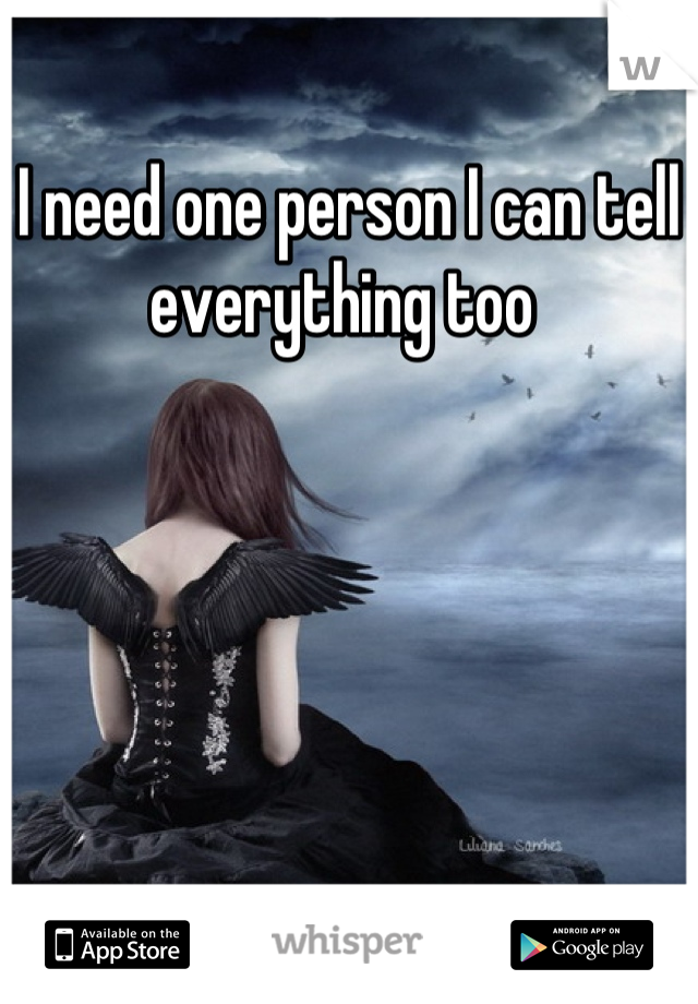 I need one person I can tell everything too 