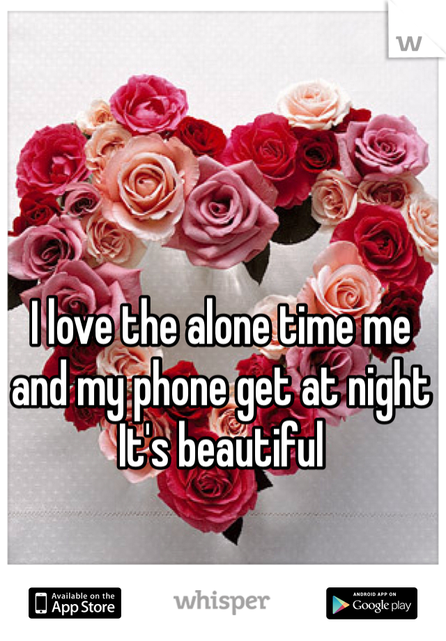 I love the alone time me and my phone get at night
It's beautiful