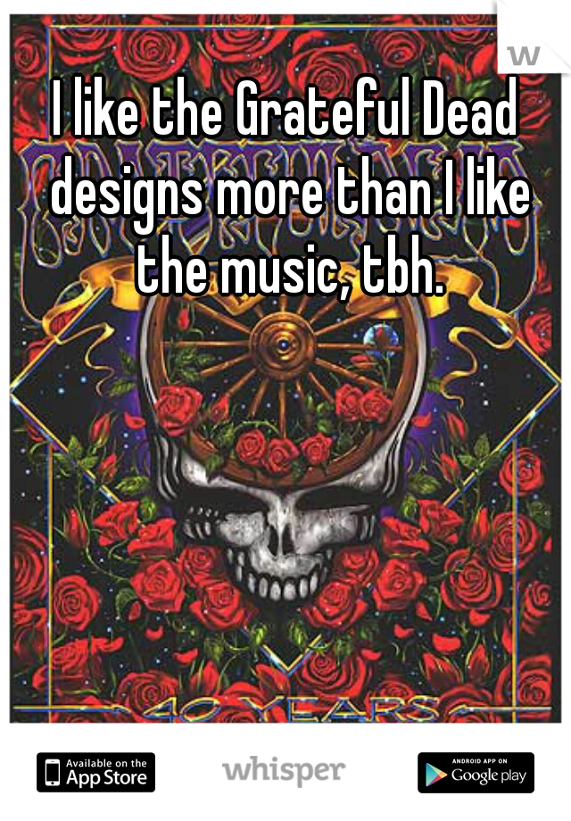 I like the Grateful Dead designs more than I like the music, tbh.