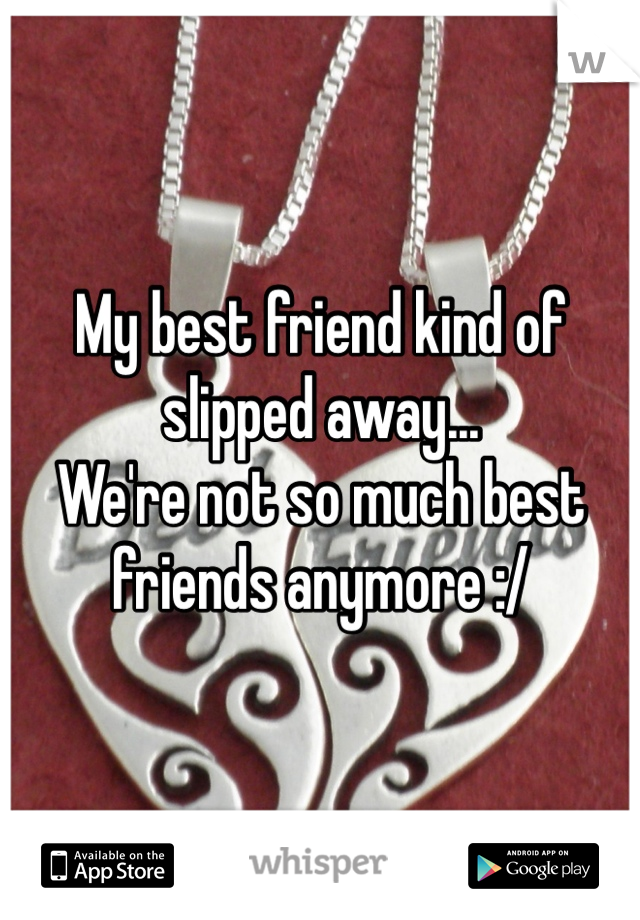 My best friend kind of slipped away... 
We're not so much best friends anymore :/