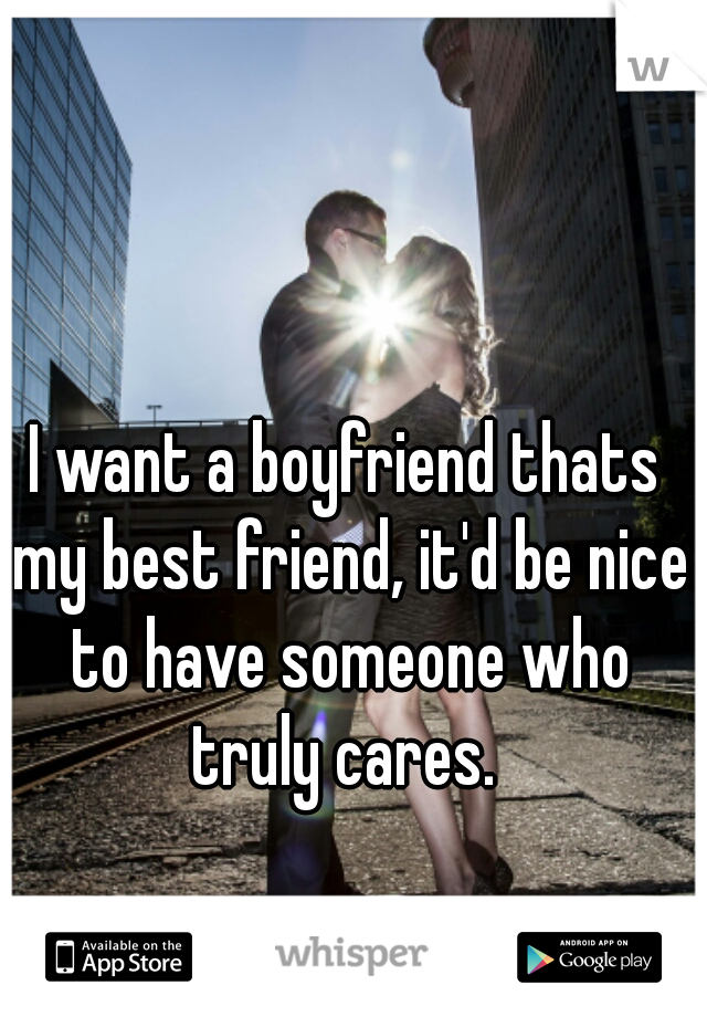 I want a boyfriend thats my best friend, it'd be nice to have someone who truly cares. 