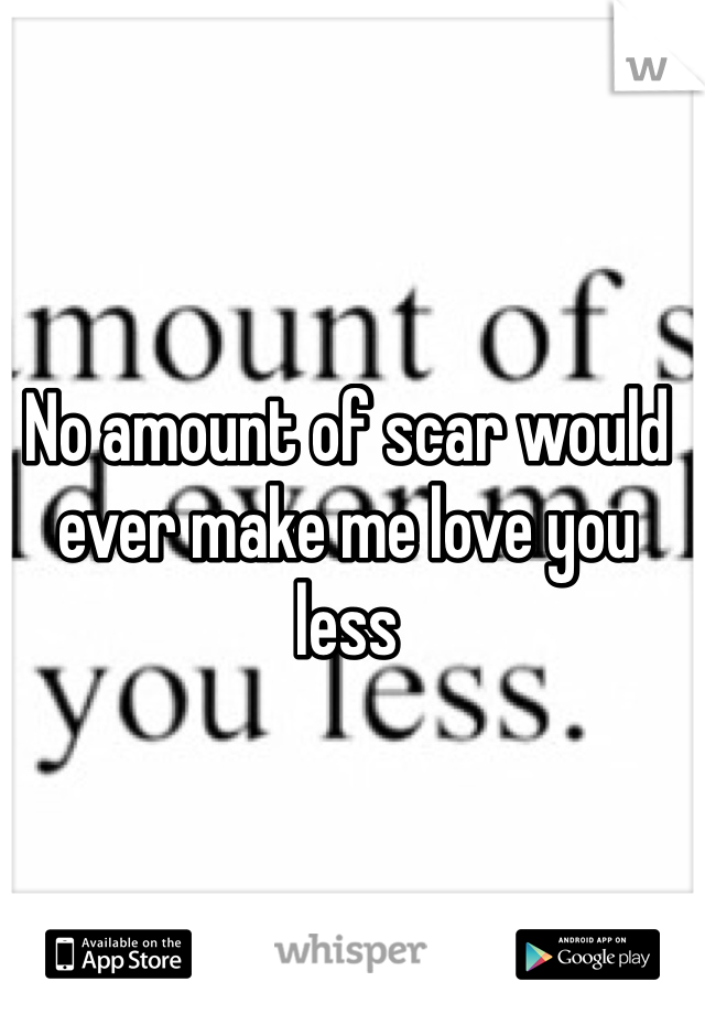 No amount of scar would ever make me love you less 
