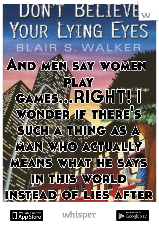 And men say women play games...RIGHT! I wonder if there's such a thing as a man who actually means what he says in this world instead of lies after lies? 