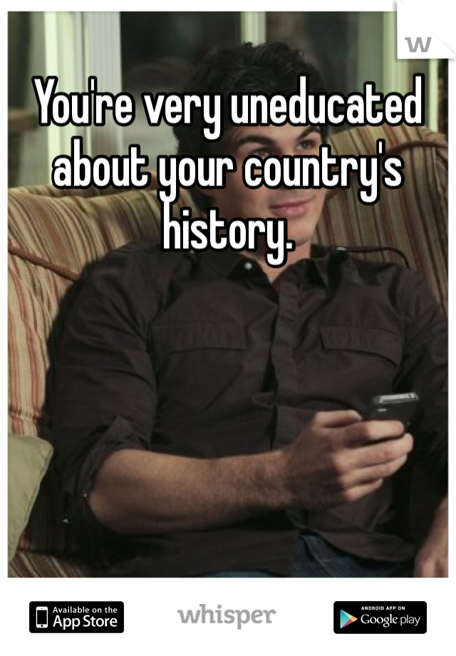 You're very uneducated about your country's history. 