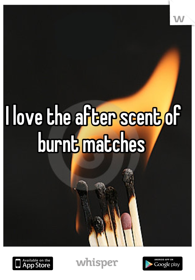 I love the after scent of burnt matches 