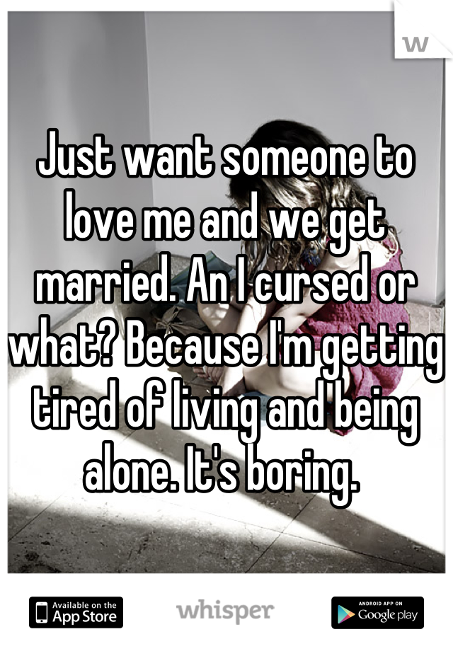 Just want someone to love me and we get married. An I cursed or what? Because I'm getting tired of living and being alone. It's boring. 