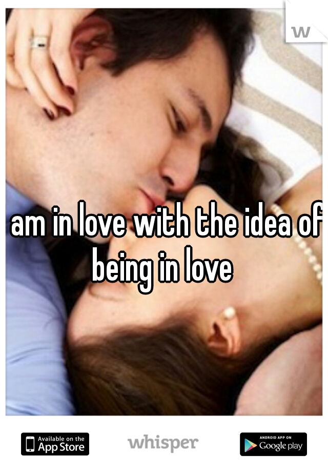 I am in love with the idea of being in love 