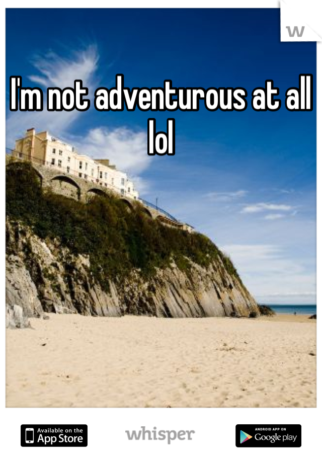 I'm not adventurous at all lol