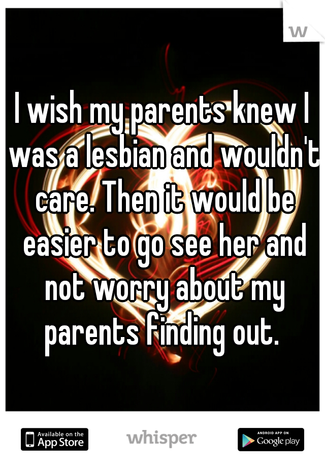 I wish my parents knew I was a lesbian and wouldn't care. Then it would be easier to go see her and not worry about my parents finding out. 