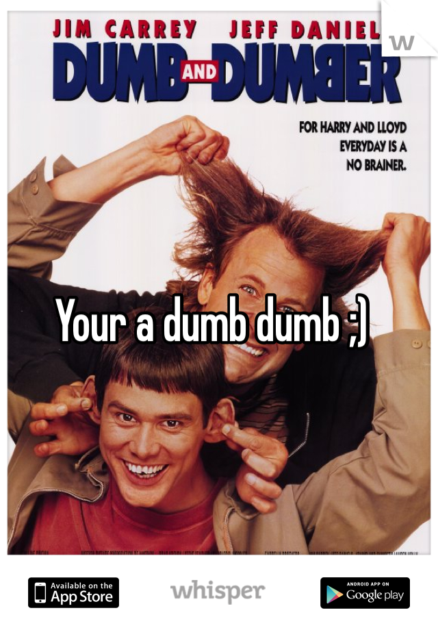 Your a dumb dumb ;)