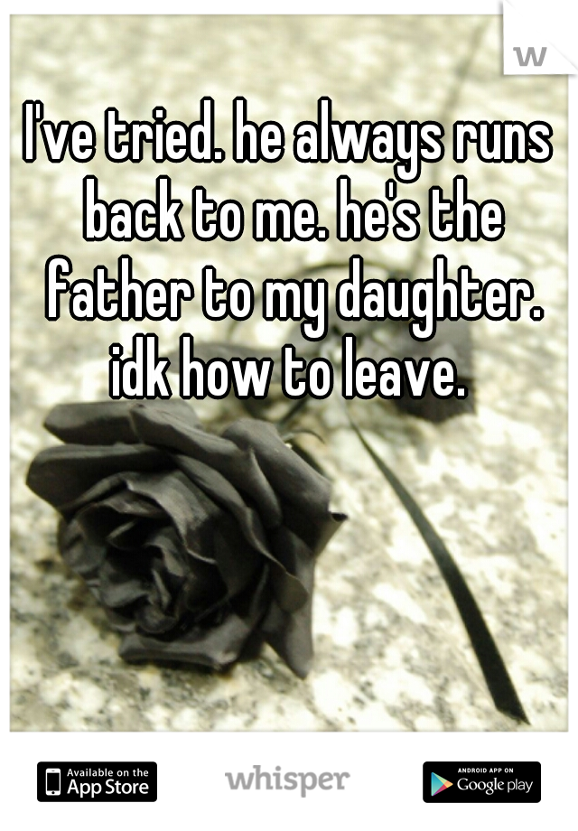 I've tried. he always runs back to me. he's the father to my daughter. idk how to leave. 