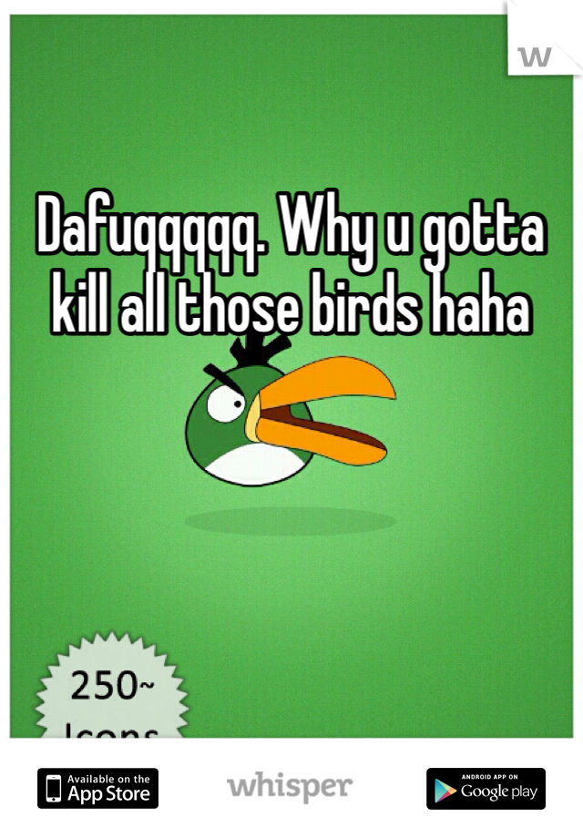 Dafuqqqqq. Why u gotta kill all those birds haha 