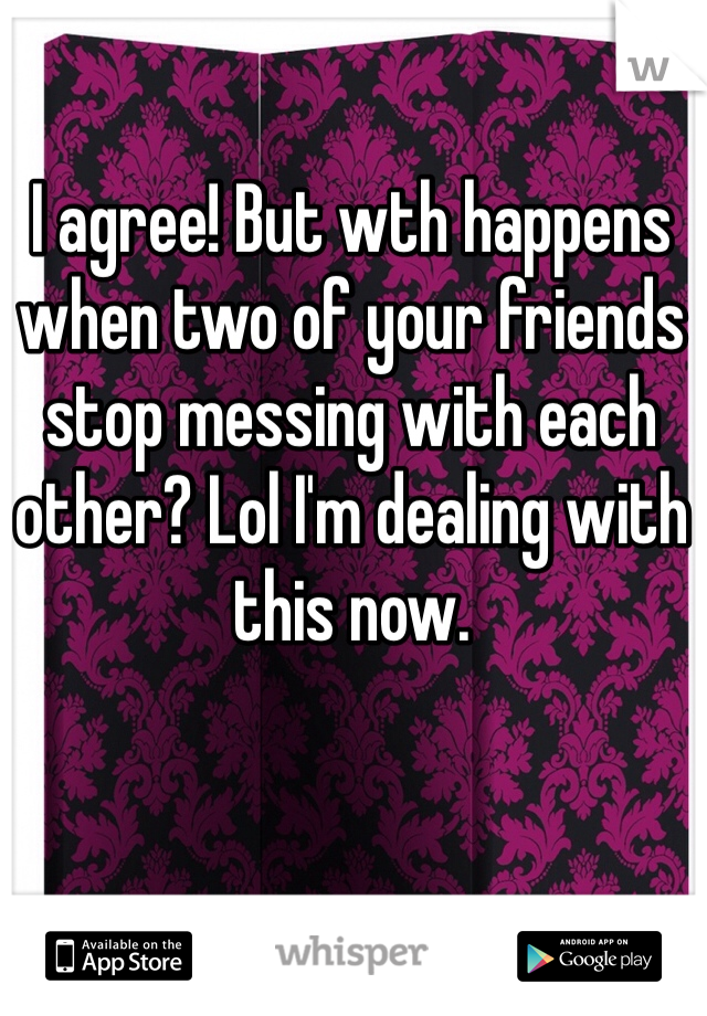 I agree! But wth happens when two of your friends stop messing with each other? Lol I'm dealing with this now.