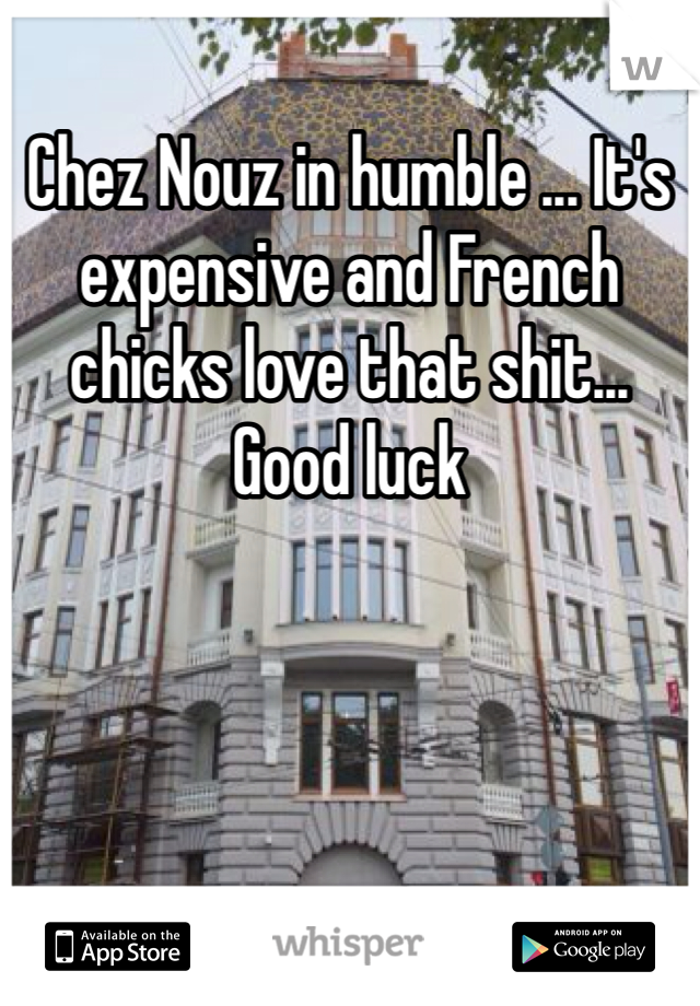 Chez Nouz in humble ... It's expensive and French chicks love that shit... Good luck 