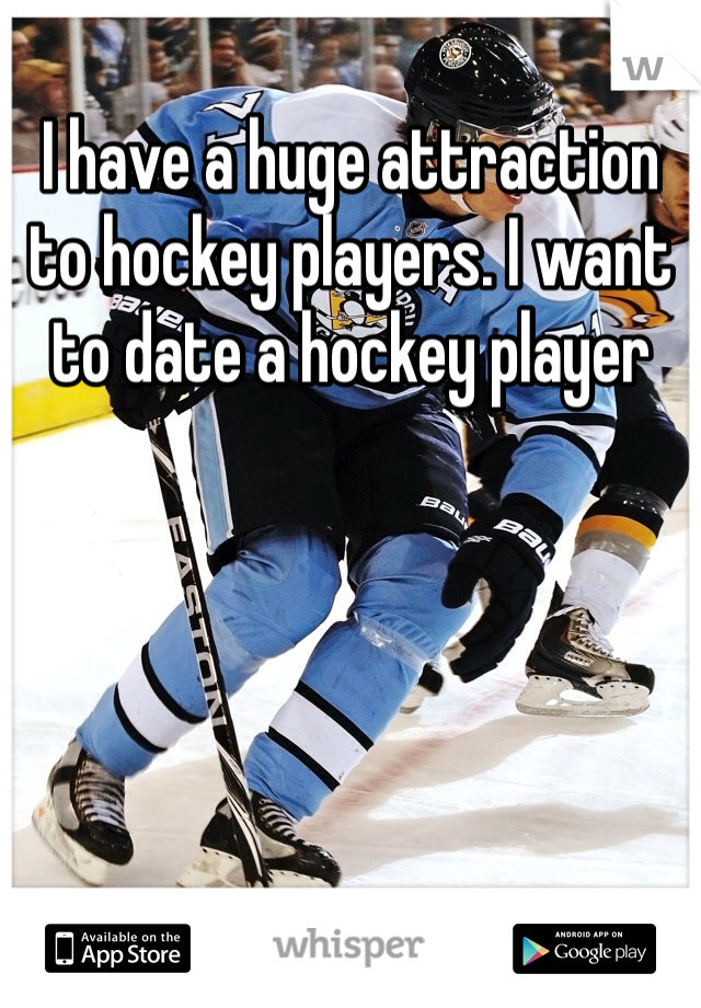 I have a huge attraction to hockey players. I want to date a hockey player 